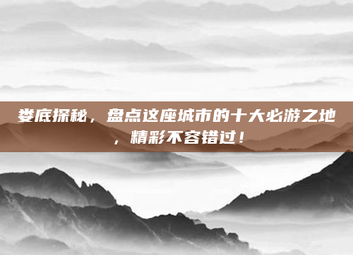 娄底探秘，盘点这座城市的十大必游之地，精彩不容错过！