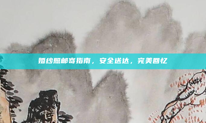 婚纱照邮寄指南，安全送达，完美回忆