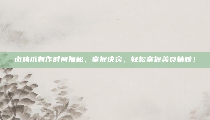 卤鸡爪制作时间揭秘，掌握诀窍，轻松掌握美食精髓！