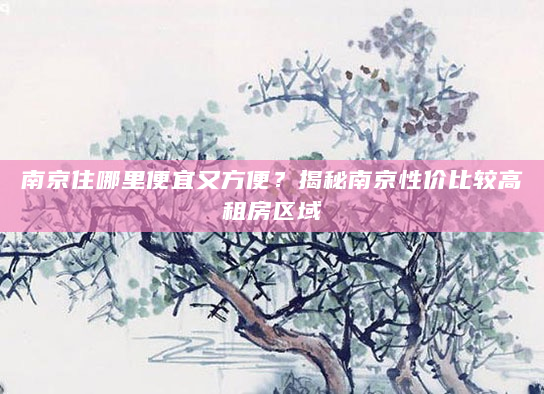 南京住哪里便宜又方便？揭秘南京性价比较高租房区域