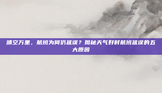 晴空万里，航班为何仍延误？揭秘天气好时航班延误的五大原因