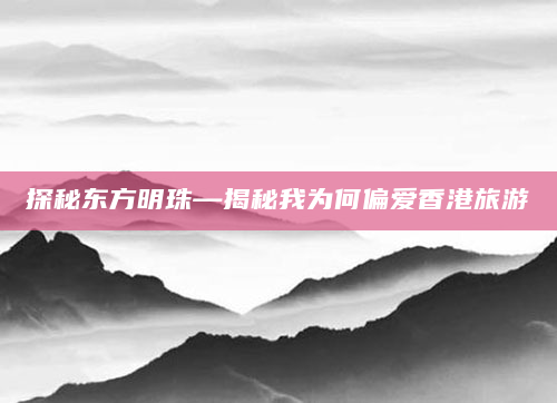 探秘东方明珠—揭秘我为何偏爱香港旅游