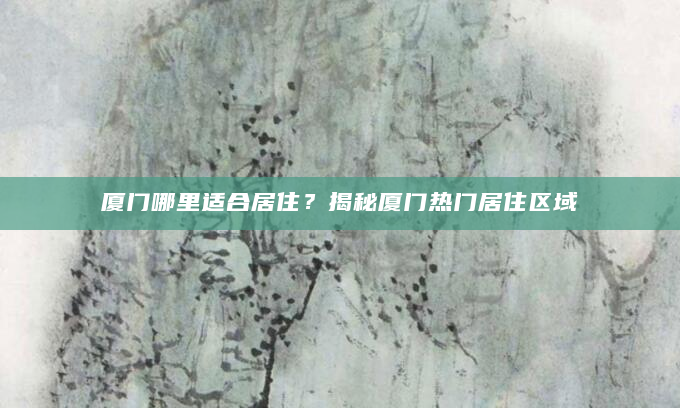 厦门哪里适合居住？揭秘厦门热门居住区域