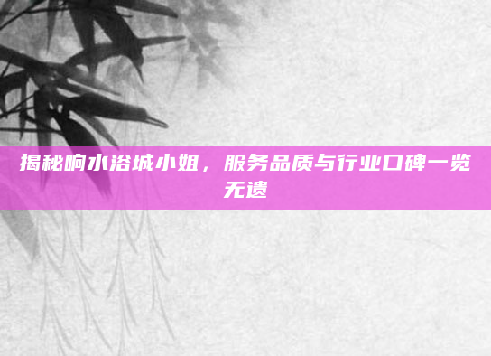 揭秘响水浴城小姐，服务品质与行业口碑一览无遗