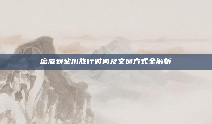 鹰潭到黎川旅行时间及交通方式全解析