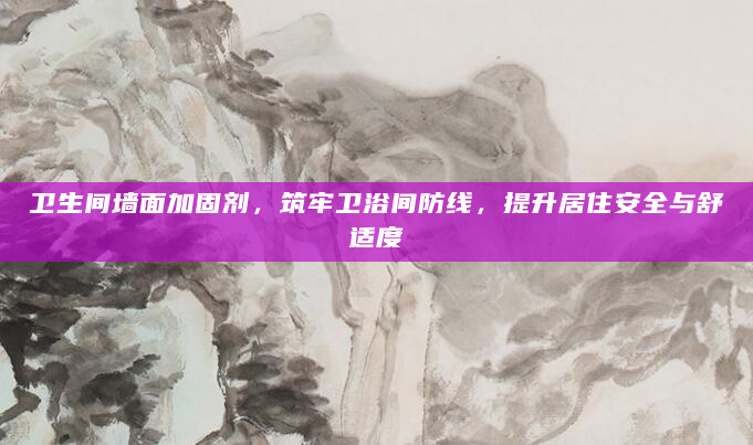 卫生间墙面加固剂，筑牢卫浴间防线，提升居住安全与舒适度