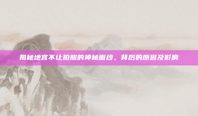 揭秘地宫不让拍照的神秘面纱，背后的原因及影响