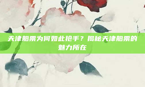 天津船票为何如此抢手？揭秘天津船票的魅力所在