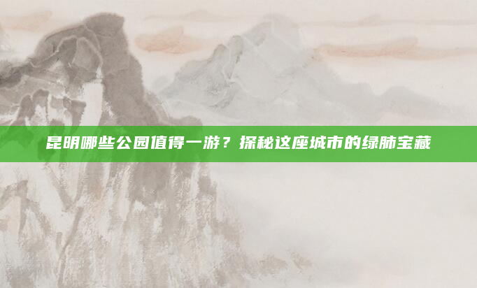 昆明哪些公园值得一游？探秘这座城市的绿肺宝藏