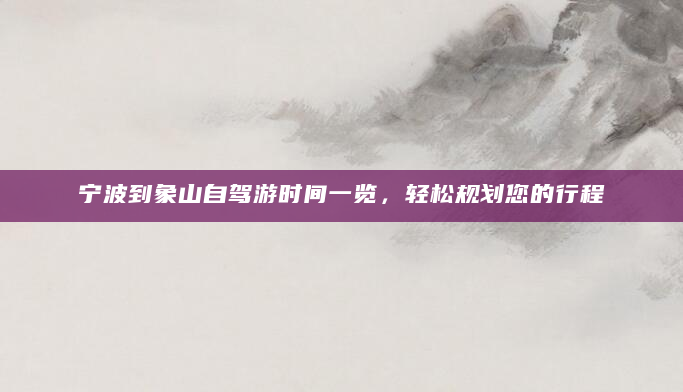 宁波到象山自驾游时间一览，轻松规划您的行程