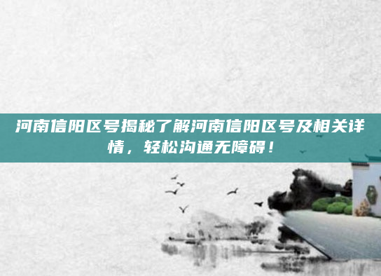 河南信阳区号揭秘了解河南信阳区号及相关详情，轻松沟通无障碍！