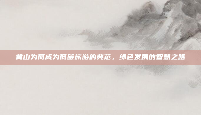 黄山为何成为低碳旅游的典范，绿色发展的智慧之路