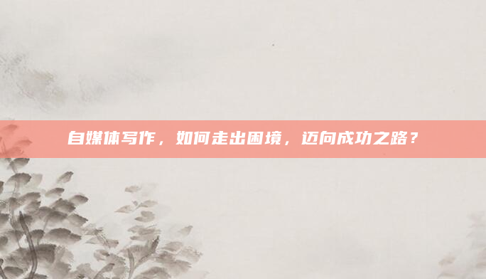 自媒体写作，如何走出困境，迈向成功之路？