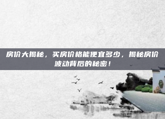 房价大揭秘，买房价格能便宜多少，揭秘房价波动背后的秘密！