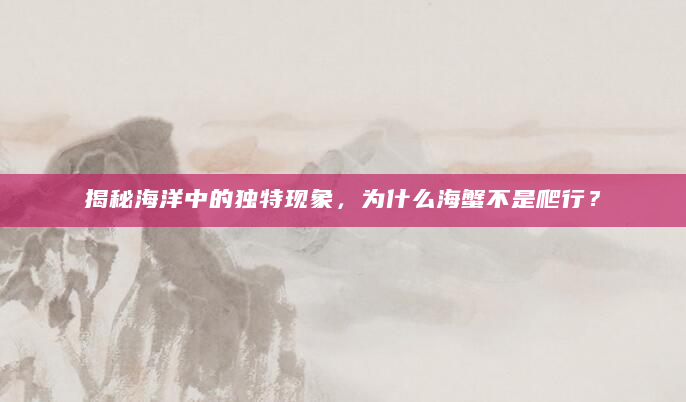 揭秘海洋中的独特现象，为什么海蟹不是爬行？