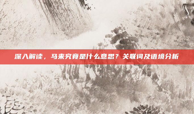深入解读，马来究竟是什么意思？关联词及语境分析