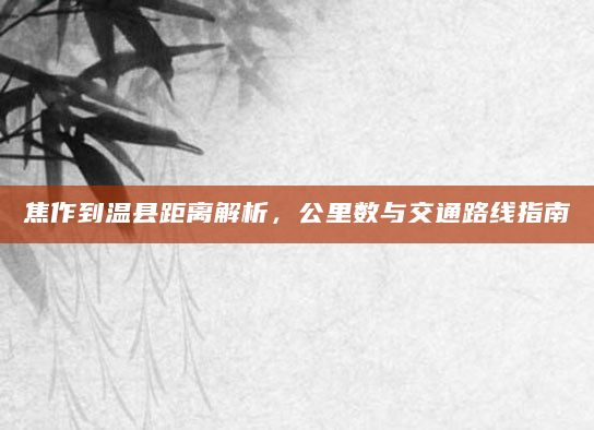 焦作到温县距离解析，公里数与交通路线指南