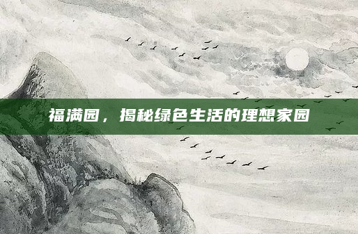 福满园，揭秘绿色生活的理想家园
