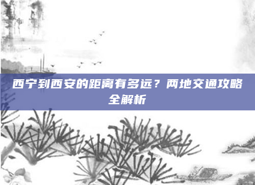 西宁到西安的距离有多远？两地交通攻略全解析
