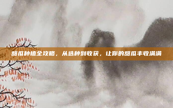 甜瓜种植全攻略，从选种到收获，让你的甜瓜丰收满满