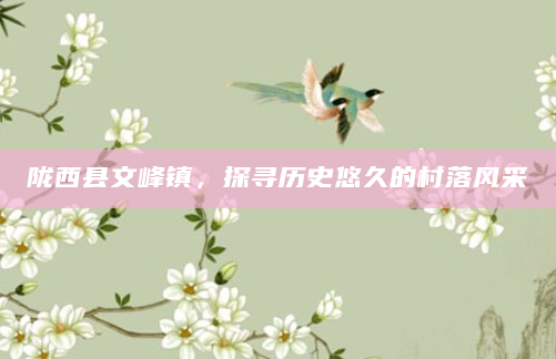 陇西县文峰镇，探寻历史悠久的村落风采