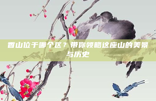 香山位于哪个区？带你领略这座山的美景与历史