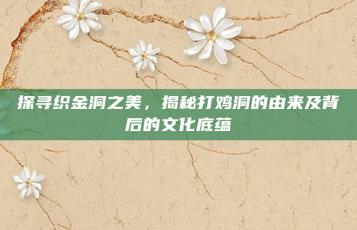 探寻织金洞之美，揭秘打鸡洞的由来及背后的文化底蕴