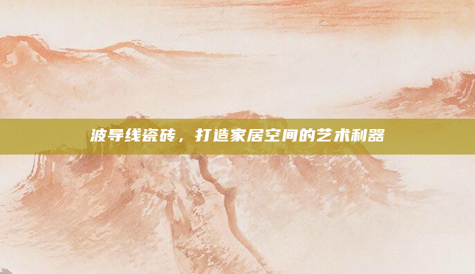 波导线瓷砖，打造家居空间的艺术利器