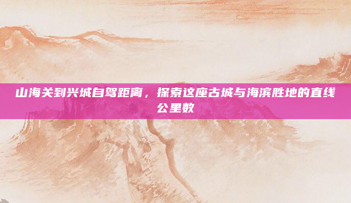 山海关到兴城自驾距离，探索这座古城与海滨胜地的直线公里数