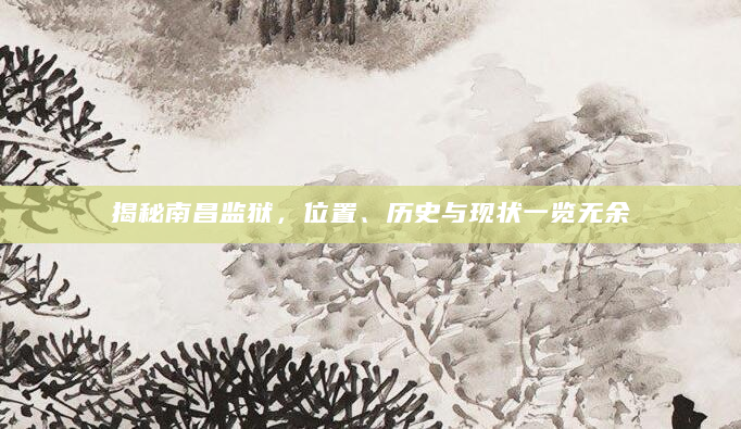 揭秘南昌监狱，位置、历史与现状一览无余