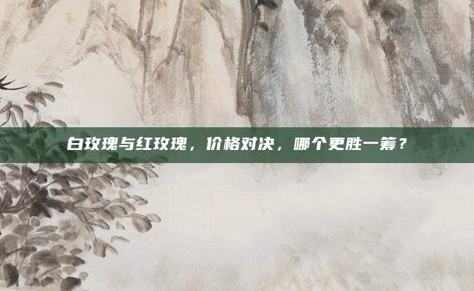 白玫瑰与红玫瑰，价格对决，哪个更胜一筹？