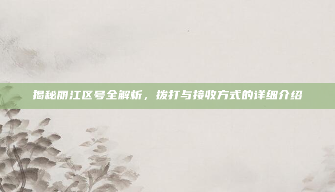 揭秘丽江区号全解析，拨打与接收方式的详细介绍