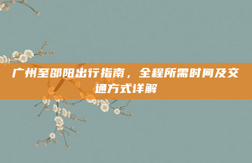广州至邵阳出行指南，全程所需时间及交通方式详解