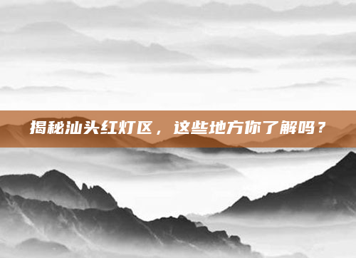 揭秘汕头红灯区，这些地方你了解吗？