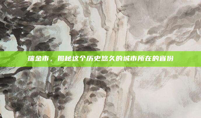 瑞金市，揭秘这个历史悠久的城市所在的省份