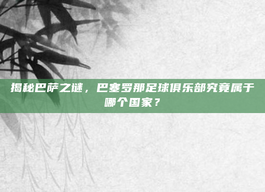 揭秘巴萨之谜，巴塞罗那足球俱乐部究竟属于哪个国家？
