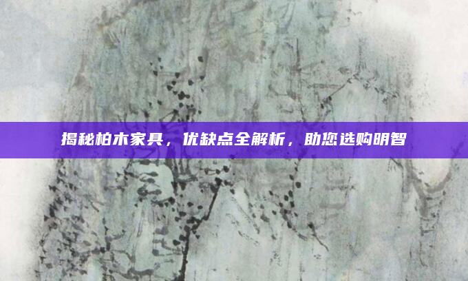 揭秘柏木家具，优缺点全解析，助您选购明智