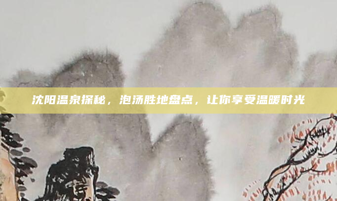沈阳温泉探秘，泡汤胜地盘点，让你享受温暖时光