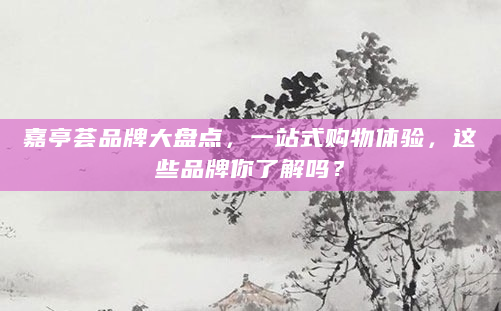 嘉亭荟品牌大盘点，一站式购物体验，这些品牌你了解吗？