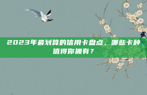 2023年最划算的信用卡盘点，哪些卡种值得你拥有？