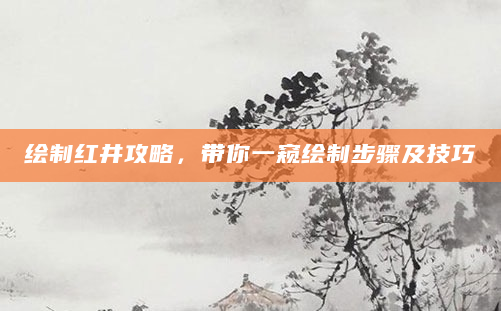 绘制红井攻略，带你一窥绘制步骤及技巧