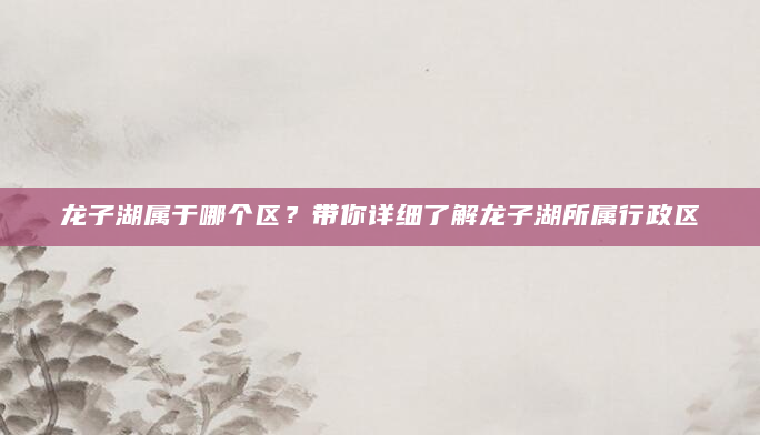 龙子湖属于哪个区？带你详细了解龙子湖所属行政区