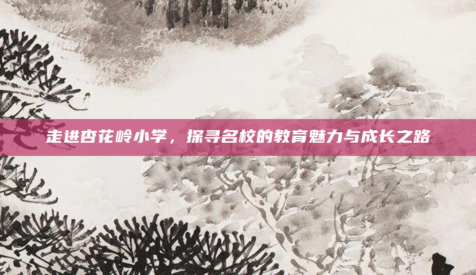 走进杏花岭小学，探寻名校的教育魅力与成长之路