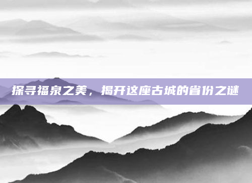 探寻福泉之美，揭开这座古城的省份之谜