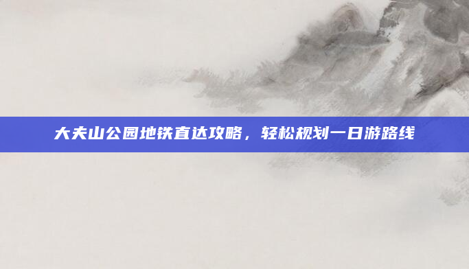 大夫山公园地铁直达攻略，轻松规划一日游路线