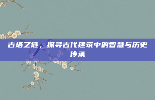 古塔之谜，探寻古代建筑中的智慧与历史传承