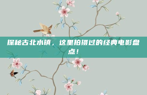 探秘古北水镇，这里拍摄过的经典电影盘点！