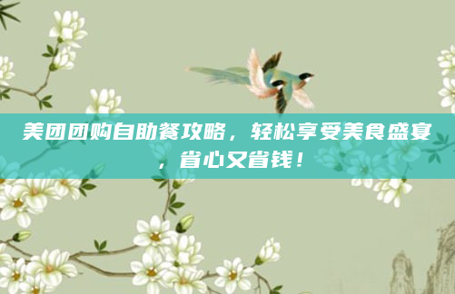 美团团购自助餐攻略，轻松享受美食盛宴，省心又省钱！