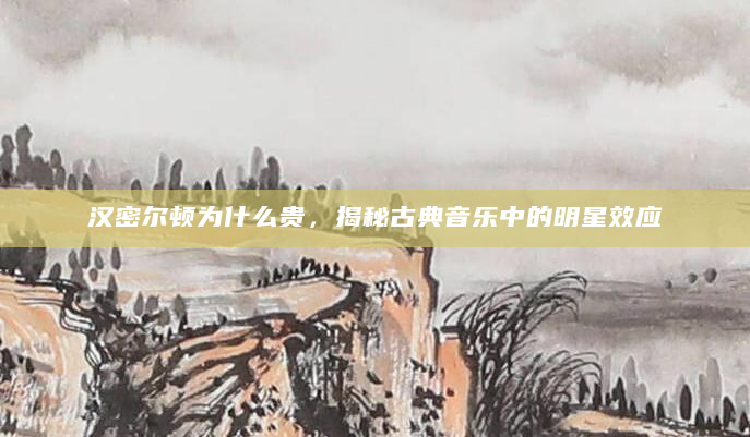 汉密尔顿为什么贵，揭秘古典音乐中的明星效应
