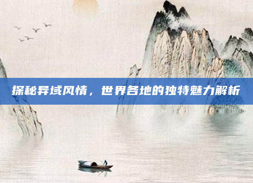 探秘异域风情，世界各地的独特魅力解析